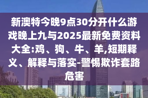 新澳特今晚9點(diǎn)30分開(kāi)什么游戲晚上九與2025最新免費(fèi)資料大全:雞、狗、牛、羊,短期釋義、解釋與落實(shí)-警惕欺詐套路危害