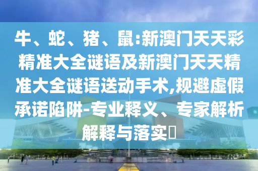 牛、蛇、豬、鼠:新澳門天天彩精準(zhǔn)大全謎語(yǔ)及新澳門天天精準(zhǔn)大全謎語(yǔ)送動(dòng)手術(shù),規(guī)避虛假承諾陷阱-專業(yè)釋義、專家解析解釋與落實(shí)?