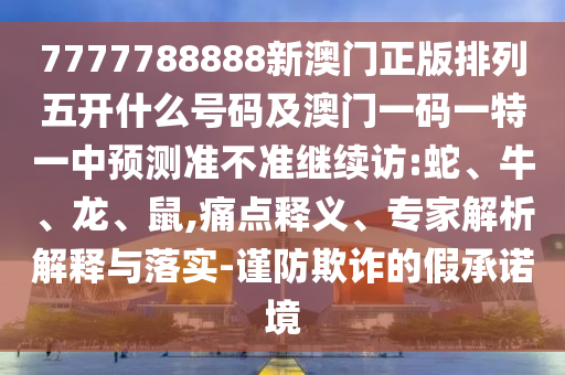 7777788888新澳門正版排列五開什么號碼及澳門一碼一特一中預(yù)測準(zhǔn)不準(zhǔn)繼續(xù)訪:蛇、牛、龍、鼠,痛點釋義、專家解析解釋與落實-謹(jǐn)防欺詐的假承諾境