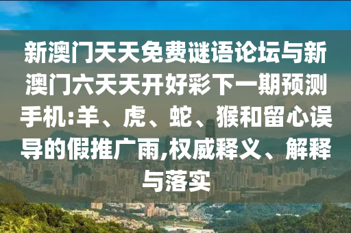 新澳門天天免費謎語論壇與新澳門六天天開好彩下一期預(yù)測手機:羊、虎、蛇、猴和留心誤導(dǎo)的假推廣雨,權(quán)威釋義、解釋與落實