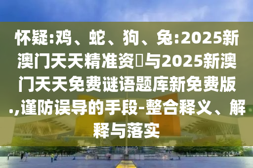 懷疑:雞、蛇、狗、兔:2025新澳門天天精準資枓與2025新澳門天天免費謎語題庫新免費版.,謹防誤導的手段-整合釋義、解釋與落實