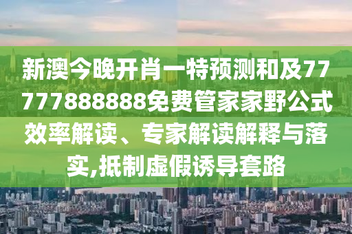 新澳今晚開肖一特預測和及77777888888免費管家家野公式效率解讀、專家解讀解釋與落實,抵制虛假誘導套路