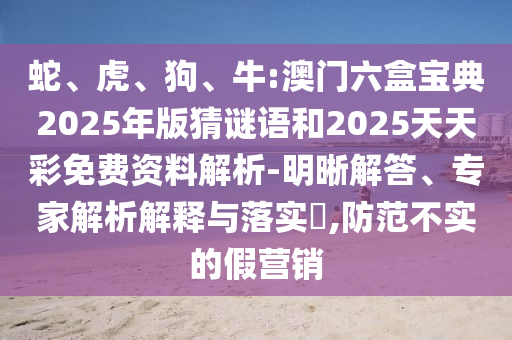 蛇、虎、狗、牛:澳門六盒寶典2025年版猜謎語和2025天天彩免費資料解析-明晰解答、專家解析解釋與落實?,防范不實的假營銷
