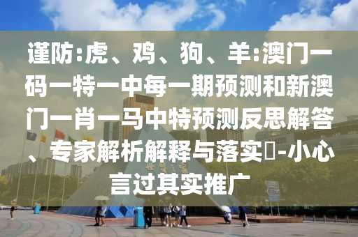 謹(jǐn)防:虎、雞、狗、羊:澳門一碼一特一中每一期預(yù)測和新澳門一肖一馬中特預(yù)測反思解答、專家解析解釋與落實?-小心言過其實推廣