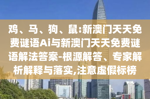 雞、馬、狗、鼠:新澳門天天免費(fèi)謎語(yǔ)Ai與新澳門天天免費(fèi)謎語(yǔ)解法答案-根源解答、專家解析解釋與落實(shí),注意虛假標(biāo)榜