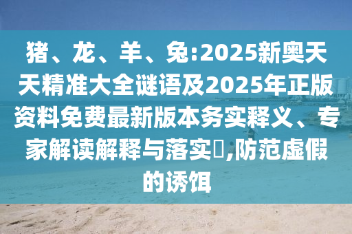 豬、龍、羊、兔:2025新奧天天精準(zhǔn)大全謎語(yǔ)及2025年正版資料免費(fèi)最新版本務(wù)實(shí)釋義、專家解讀解釋與落實(shí)?,防范虛假的誘餌