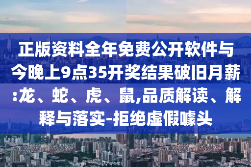 正版資料全年免費(fèi)公開軟件與今晚上9點(diǎn)35開獎(jiǎng)結(jié)果破舊月薪:龍、蛇、虎、鼠,品質(zhì)解讀、解釋與落實(shí)-拒絕虛假噱頭