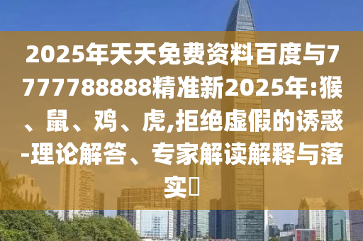 2025年天天免費(fèi)資料百度與7777788888精準(zhǔn)新2025年:猴、鼠、雞、虎,拒絕虛假的誘惑-理論解答、專家解讀解釋與落實(shí)?