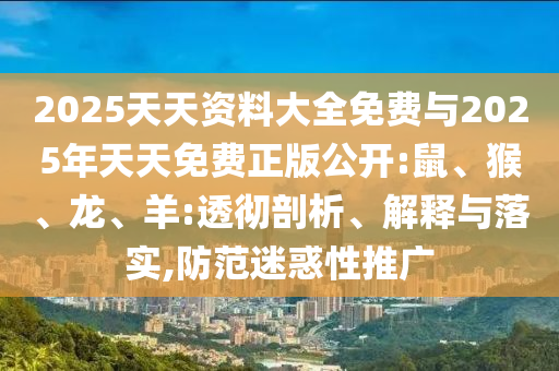 2025天天資料大全免費與2025年天天免費正版公開:鼠、猴、龍、羊:透徹剖析、解釋與落實,防范迷惑性推廣