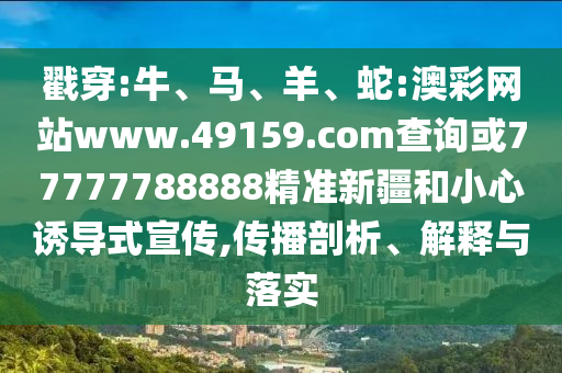 戳穿:牛、馬、羊、蛇:澳彩網(wǎng)站www.49159.соm查詢或77777788888精準(zhǔn)新疆和小心誘導(dǎo)式宣傳,傳播剖析、解釋與落實(shí)