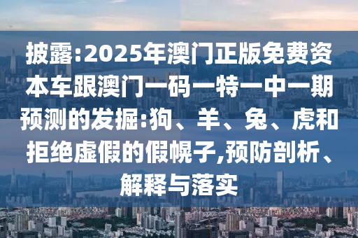 披露:2025年澳門正版免費資本車跟澳門一碼一特一中一期預(yù)測的發(fā)掘:狗、羊、兔、虎和拒絕虛假的假幌子,預(yù)防剖析、解釋與落實
