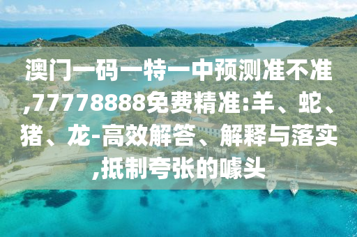 澳門一碼一特一中預(yù)測(cè)準(zhǔn)不準(zhǔn),77778888免費(fèi)精準(zhǔn):羊、蛇、豬、龍-高效解答、解釋與落實(shí),抵制夸張的噱頭