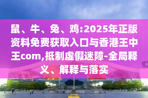 鼠、牛、兔、雞:2025年正版資料免費(fèi)獲取入口與香港王中王com,抵制虛假迷障-全局釋義、解釋與落實(shí)