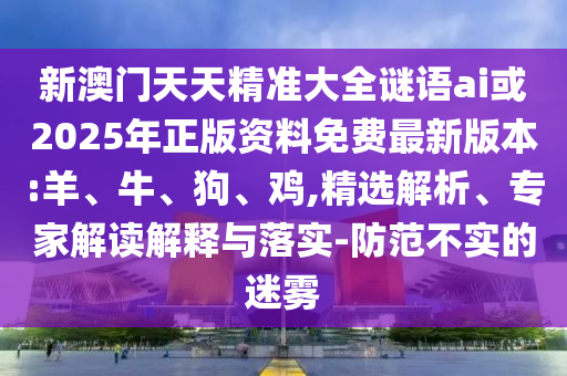 新澳門天天精準(zhǔn)大全謎語ai或2025年正版資料免費最新版本:羊、牛、狗、雞,精選解析、專家解讀解釋與落實-防范不實的迷霧
