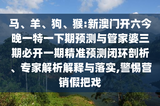 馬、羊、狗、猴:新澳門(mén)開(kāi)六今晚一特一下期預(yù)測(cè)與管家婆三期必開(kāi)一期精準(zhǔn)預(yù)測(cè)閉環(huán)剖析、專家解析解釋與落實(shí),警惕營(yíng)銷假把戲