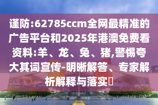 謹(jǐn)防:62785ccm全網(wǎng)最精準(zhǔn)的廣告平臺(tái)和2025年港澳免費(fèi)看資料:羊、龍、兔、豬,警惕夸大其詞宣傳-明晰解答、專家解析解釋與落實(shí)?
