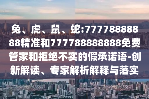 兔、虎、鼠、蛇:77778888888精準(zhǔn)和777788888888免費(fèi)管家和拒絕不實(shí)的假承諾語(yǔ)-創(chuàng)新解讀、專家解析解釋與落實(shí)
