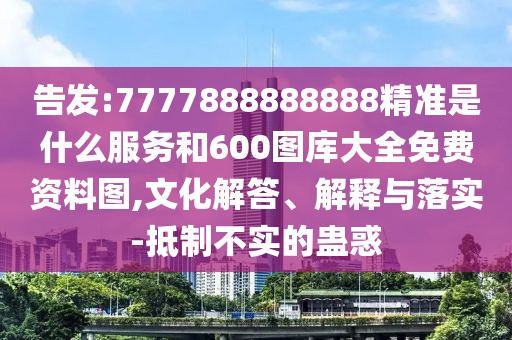 告發(fā):7777888888888精準是什么服務和600圖庫大全免費資料圖,文化解答、解釋與落實-抵制不實的蠱惑