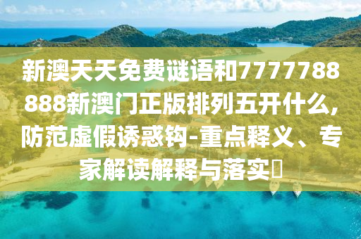 新澳天天免費(fèi)謎語和7777788888新澳門正版排列五開什么,防范虛假誘惑鉤-重點(diǎn)釋義、專家解讀解釋與落實(shí)?