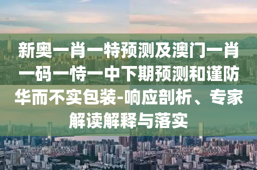 新奧一肖一特預(yù)測及澳門一肖一碼一恃一中下期預(yù)測和謹(jǐn)防華而不實包裝-響應(yīng)剖析、專家解讀解釋與落實