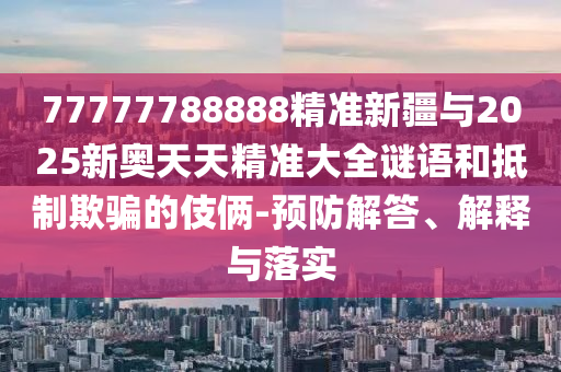 77777788888精準(zhǔn)新疆與2025新奧天天精準(zhǔn)大全謎語和抵制欺騙的伎倆-預(yù)防解答、解釋與落實(shí)