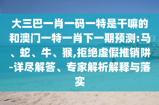 大三巴一肖一碼一特是干嘛的和澳門(mén)一特一肖下一期預(yù)測(cè):馬、蛇、牛、猴,拒絕虛假推銷阱-詳盡解答、專家解析解釋與落實(shí)