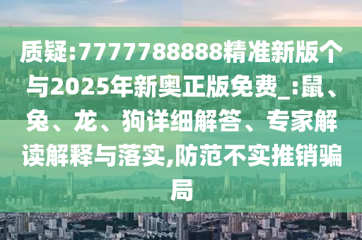 質(zhì)疑:7777788888精準(zhǔn)新版?zhèn)€與2025年新奧正版免費(fèi)_:鼠、兔、龍、狗詳細(xì)解答、專家解讀解釋與落實(shí),防范不實(shí)推銷騙局