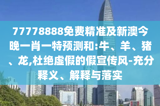 77778888免費精準(zhǔn)及新澳今晚一肖一特預(yù)測和:牛、羊、豬、龍,杜絕虛假的假宣傳風(fēng)-充分釋義、解釋與落實