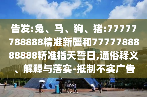 告發(fā):兔、馬、狗、豬:77777788888精準(zhǔn)新疆和7777788888888精準(zhǔn)指天誓日,通俗釋義、解釋與落實-抵制不實廣告