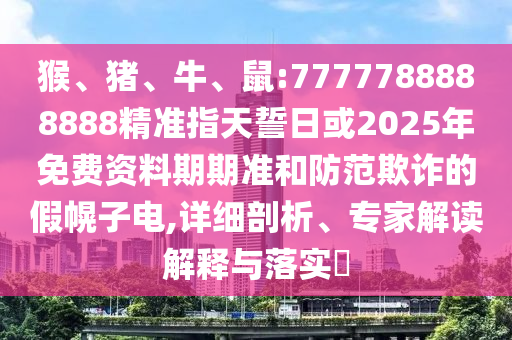 猴、豬、牛、鼠:7777788888888精準(zhǔn)指天誓日或2025年免費資料期期準(zhǔn)和防范欺詐的假幌子電,詳細(xì)剖析、專家解讀解釋與落實?