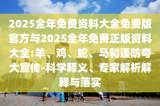 2025全年免費資料大全免費版官方與2025全年免費正版資料大全:羊、雞、蛇、馬和謹(jǐn)防夸大宣傳-科學(xué)釋義、專家解析解釋與落實