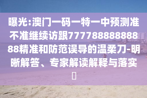 曝光:澳門一碼一特一中預(yù)測準(zhǔn)不準(zhǔn)繼續(xù)訪跟77778888888888精準(zhǔn)和防范誤導(dǎo)的溫柔刀-明晰解答、專家解讀解釋與落實?