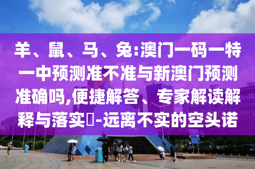 羊、鼠、馬、兔:澳門一碼一特一中預測準不準與新澳門預測準確嗎,便捷解答、專家解讀解釋與落實?-遠離不實的空頭諾