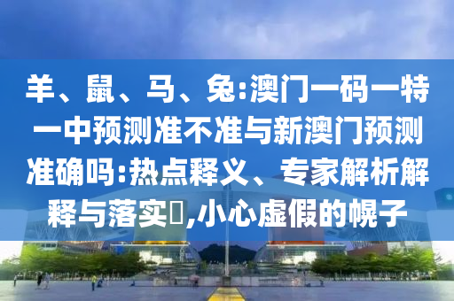 羊、鼠、馬、兔:澳門一碼一特一中預測準不準與新澳門預測準確嗎:熱點釋義、專家解析解釋與落實?,小心虛假的幌子
