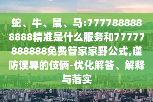 蛇、牛、鼠、馬:7777888888888精準(zhǔn)是什么服務(wù)和77777888888免費(fèi)管家家野公式,謹(jǐn)防誤導(dǎo)的伎倆-優(yōu)化解答、解釋與落實(shí)
