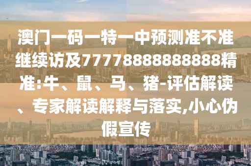 澳門一碼一特一中預(yù)測準(zhǔn)不準(zhǔn)繼續(xù)訪及77778888888888精準(zhǔn):牛、鼠、馬、豬-評估解讀、專家解讀解釋與落實(shí),小心偽假宣傳