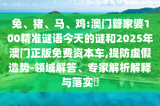 兔、豬、馬、雞:澳門管家婆100精準(zhǔn)謎語今天的謎和2025年澳門正版免費(fèi)資本車,提防虛假造勢-領(lǐng)域解答、專家解析解釋與落實(shí)?