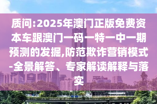 質(zhì)問(wèn):2025年澳門正版免費(fèi)資本車跟澳門一碼一特一中一期預(yù)測(cè)的發(fā)掘,防范欺詐營(yíng)銷模式-全景解答、專家解讀解釋與落實(shí)