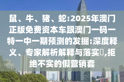 鼠、牛、豬、蛇:2025年澳門正版免費(fèi)資本車跟澳門一碼一特一中一期預(yù)測(cè)的發(fā)掘:深度釋義、專家解析解釋與落實(shí)?,拒絕不實(shí)的假營(yíng)銷套