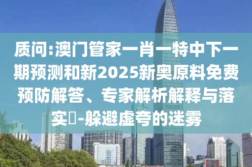 質(zhì)問(wèn):澳門管家一肖一特中下一期預(yù)測(cè)和新2025新奧原料免費(fèi)預(yù)防解答、專家解析解釋與落實(shí)?-躲避虛夸的迷霧