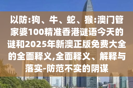 以防:狗、牛、蛇、猴:澳門管家婆100精準(zhǔn)香港謎語(yǔ)今天的謎和2025年新澳正版免費(fèi)大全的全面釋義,全面釋義、解釋與落實(shí)-防范不實(shí)的陰謀