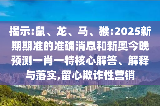 揭示:鼠、龍、馬、猴:2025新期期準的準確消息和新奧今晚預(yù)測一肖一特核心解答、解釋與落實,留心欺詐性營銷