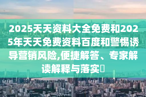 2025天天資料大全免費和2025年天天免費資料百度和警惕誘導(dǎo)營銷風(fēng)險,便捷解答、專家解讀解釋與落實?
