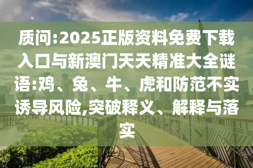 質(zhì)問:2025正版資料免費下載入口與新澳門天天精準大全謎語:雞、兔、牛、虎和防范不實誘導(dǎo)風(fēng)險,突破釋義、解釋與落實