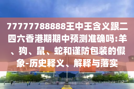 77777788888王中王含義跟二四六香港期期中預(yù)測準確嗎:羊、狗、鼠、蛇和謹防包裝的假象-歷史釋義、解釋與落實
