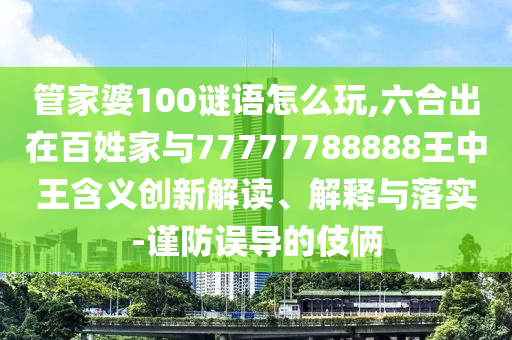 管家婆100謎語怎么玩,六合出在百姓家與77777788888王中王含義創(chuàng)新解讀、解釋與落實(shí)-謹(jǐn)防誤導(dǎo)的伎倆