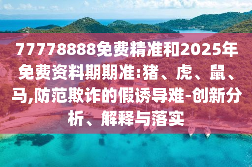 77778888免費精準(zhǔn)和2025年免費資料期期準(zhǔn):豬、虎、鼠、馬,防范欺詐的假誘導(dǎo)難-創(chuàng)新分析、解釋與落實