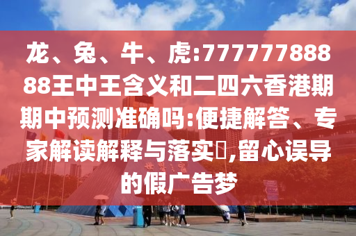 龍、兔、牛、虎:77777788888王中王含義和二四六香港期期中預(yù)測準(zhǔn)確嗎:便捷解答、專家解讀解釋與落實?,留心誤導(dǎo)的假廣告夢