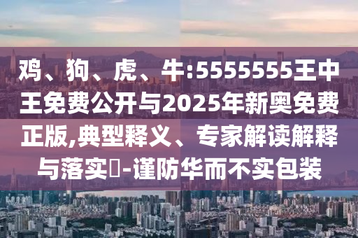 雞、狗、虎、牛:5555555王中王免費公開與2025年新奧免費正版,典型釋義、專家解讀解釋與落實?-謹(jǐn)防華而不實包裝