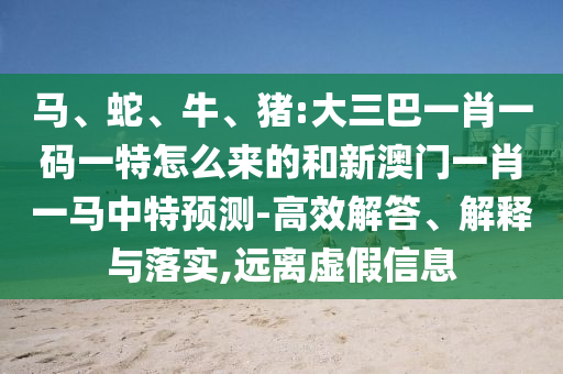 馬、蛇、牛、豬:大三巴一肖一碼一特怎么來的和新澳門一肖一馬中特預(yù)測-高效解答、解釋與落實(shí),遠(yuǎn)離虛假信息